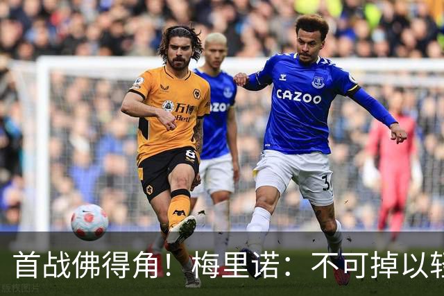 首战佛得角！梅里诺：不可掉以轻心；在国家队我没有训练踢前锋